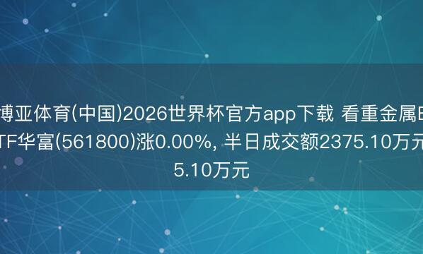 博亚体育(中国)2026世界杯官方app下载 看重金属ETF华富(561800)涨0.00%， 半日成交额2375.10万元