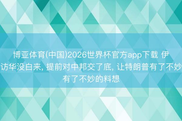 博亚体育(中国)2026世界杯官方app下载 伊朗外长访华没白来， 提前对中邦交了底， 让特朗普有了不妙的料想