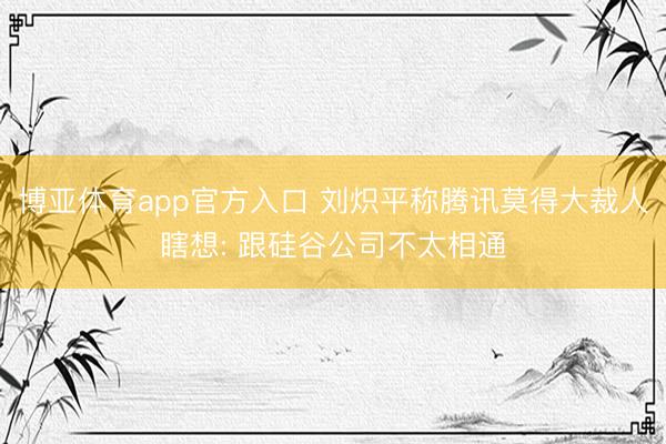 博亚体育app官方入口 刘炽平称腾讯莫得大裁人瞎想: 跟硅谷公司不太相通