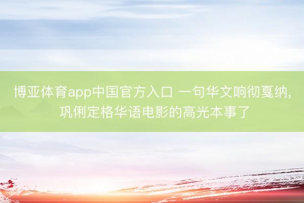 博亚体育app中国官方入口 一句华文响彻戛纳， 巩俐定格华语电影的高光本事了