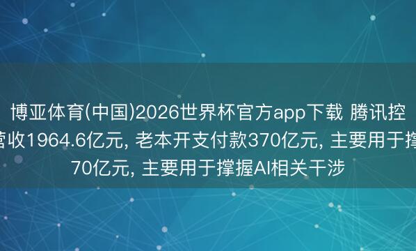 博亚体育(中国)2026世界杯官方app下载 腾讯控股: 第一季度营收1964.6亿元， 老本开支付款370亿元， 主要用于撑握AI相关干涉