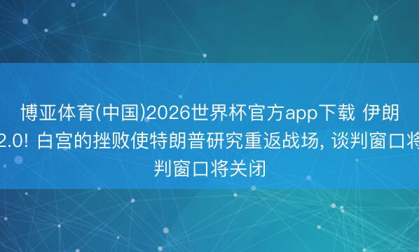 博亚体育(中国)2026世界杯官方app下载 伊朗干戈2.0! 白宫的挫败使特朗普研究重返战场, 谈判窗口将关闭