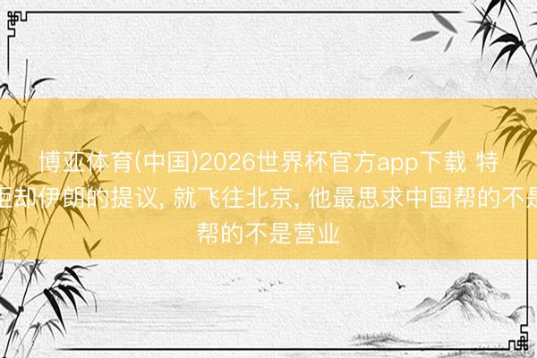 博亚体育(中国)2026世界杯官方app下载 特朗普拒却伊朗的提议， 就飞往北京， 他最思求中国帮的不是营业