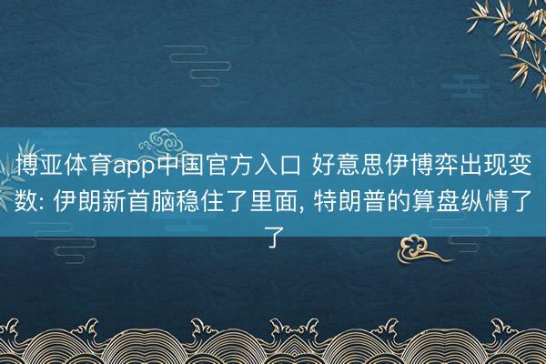 博亚体育app中国官方入口 好意思伊博弈出现变数: 伊朗新首脑稳住了里面， 特朗普的算盘纵情了