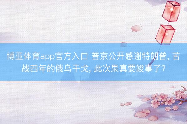 博亚体育app官方入口 普京公开感谢特朗普， 苦战四年的俄乌干戈， 此次果真要竣事了?