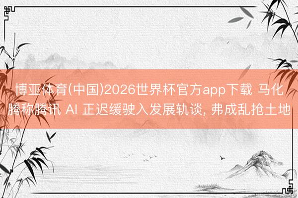 博亚体育(中国)2026世界杯官方app下载 马化腾称腾讯 AI 正迟缓驶入发展轨谈， 弗成乱抢土地