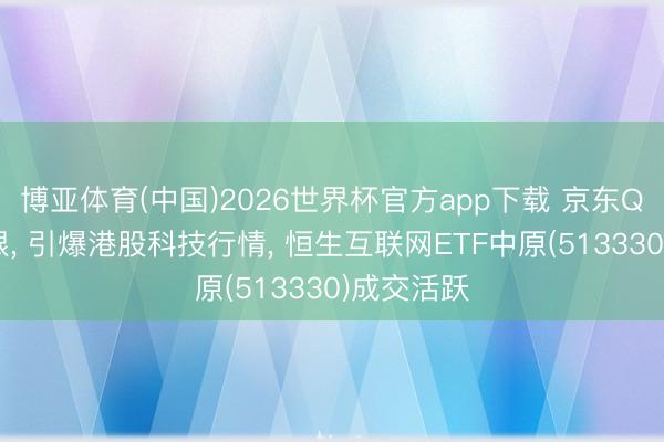 博亚体育(中国)2026世界杯官方app下载 京东Q1功绩亮眼， 引爆港股科技行情， 恒生互联网ETF中原(513330)成交活跃
