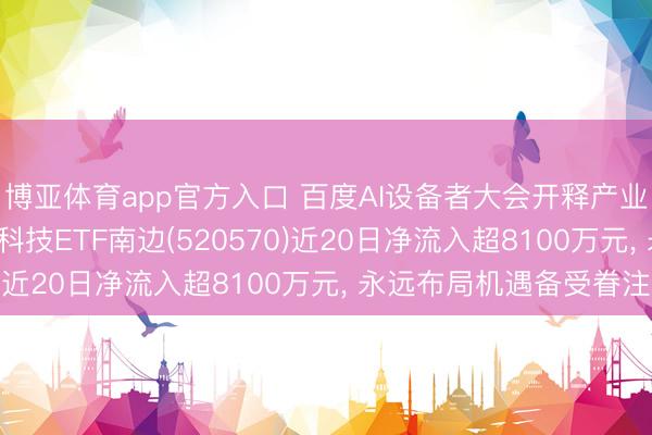 博亚体育app官方入口 百度AI设备者大会开释产业新信号， 低费率恒生科技ETF南边(520570)近20日净流入超8100万元， 永远布局机遇备受眷注