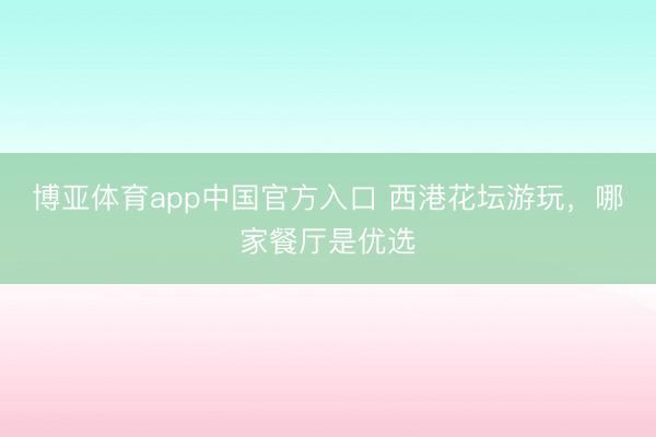 博亚体育app中国官方入口 西港花坛游玩，哪家餐厅是优选