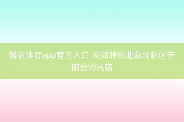 博亚体育app官方入口 何如聘用北戴河新区带阳台的民宿