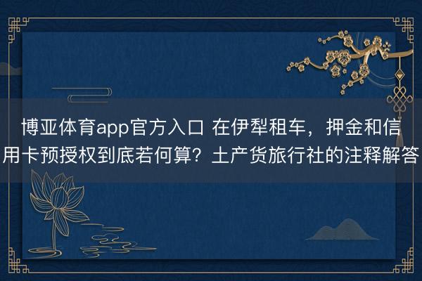 博亚体育app官方入口 在伊犁租车，押金和信用卡预授权到底若何算？土产货旅行社的注释解答