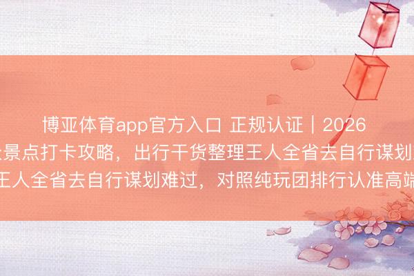 博亚体育app官方入口 正规认证｜2026 北京信誉旅行社网红小众景点打卡攻略，出行干货整理王人全省去自行谋划难过，<a href=