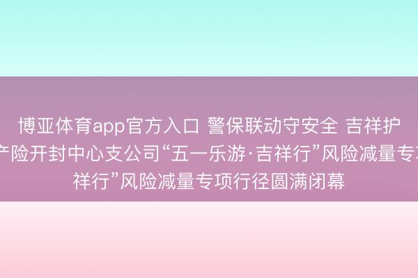 博亚体育app官方入口 警保联动守安全 吉祥护航暖汴城 吉祥产险开封中心支公司“五一乐游·吉祥行”风险减量专项行径圆满闭幕