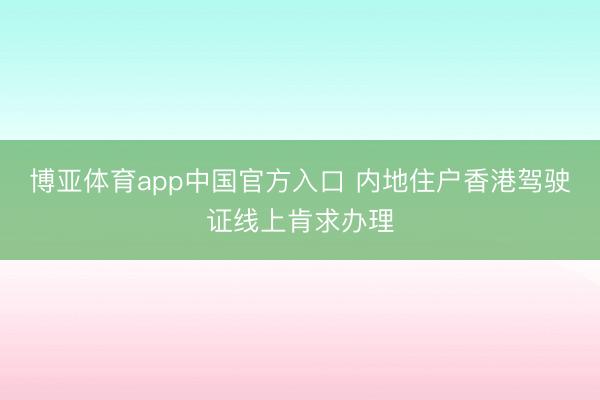 博亚体育app中国官方入口 内地住户香港驾驶证线上肯求办理