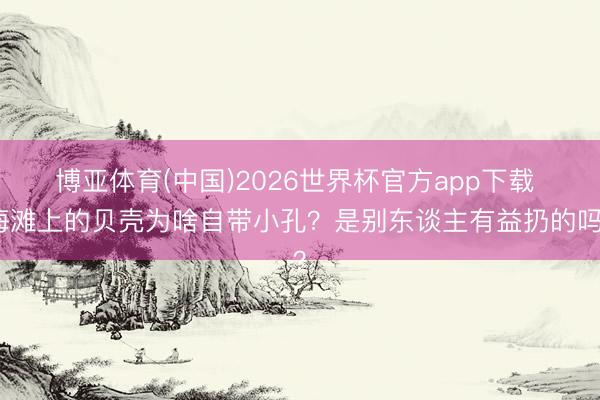 博亚体育(中国)2026世界杯官方app下载 海滩上的贝壳为啥自带小孔？是别东谈主有益扔的吗？