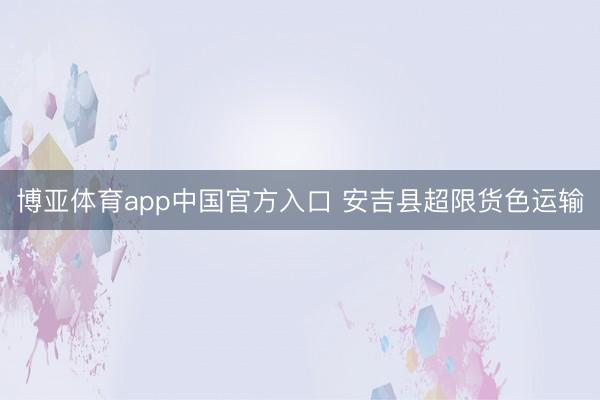 博亚体育app中国官方入口 安吉县超限货色运输