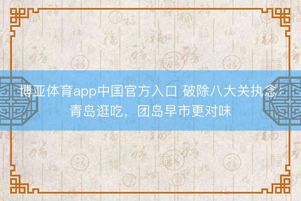 博亚体育app中国官方入口 破除八大关执念：青岛逛吃，团岛早市更对味
