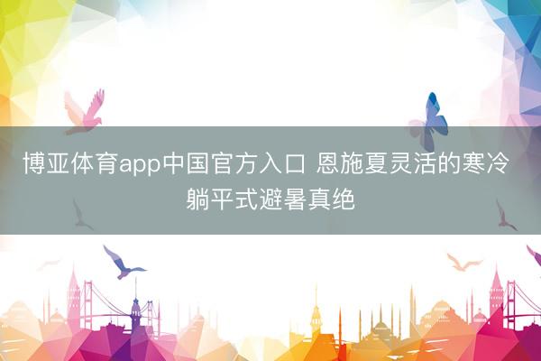博亚体育app中国官方入口 恩施夏灵活的寒冷 躺平式避暑真绝