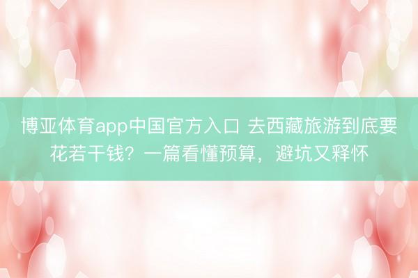 博亚体育app中国官方入口 去西藏旅游到底要花若干钱？一篇看懂预算，避坑又释怀