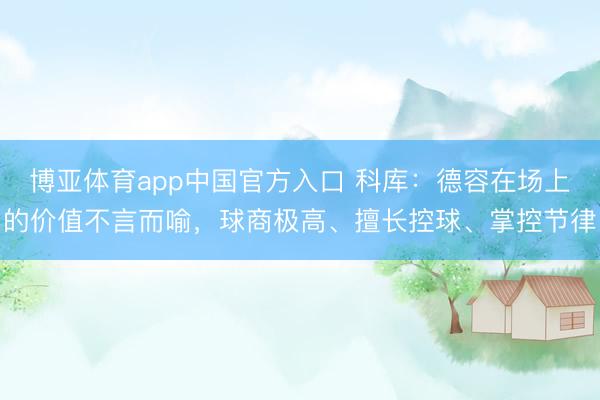 博亚体育app中国官方入口 科库：德容在场上的价值不言而喻，球商极高、擅长控球、掌控节律
