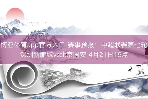 博亚体育app官方入口 赛事预报：中超联赛第七轮深圳新鹏城vs北京国安 4月21日19点