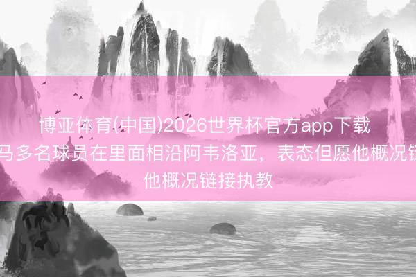 博亚体育(中国)2026世界杯官方app下载 TA：皇马多名球员在里面相沿阿韦洛亚，表态但愿他概况链接执教