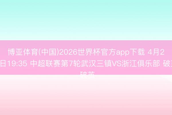 博亚体育(中国)2026世界杯官方app下载 4月21日19:35 中超联赛第7轮武汉三镇VS浙江俱乐部 破茧