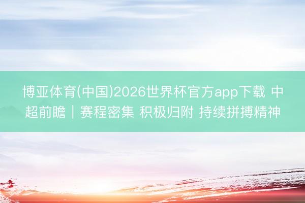 博亚体育(中国)2026世界杯官方app下载 中超前瞻｜赛程密集 积极归附 持续拼搏精神