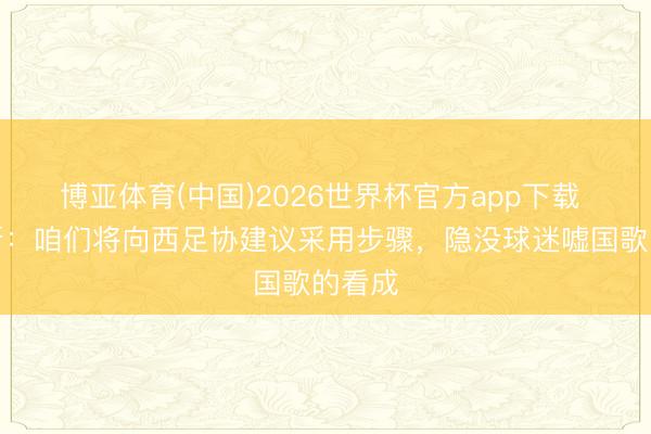 博亚体育(中国)2026世界杯官方app下载 特巴斯：咱们将向西足协建议采用步骤，隐没球迷嘘国歌的看成