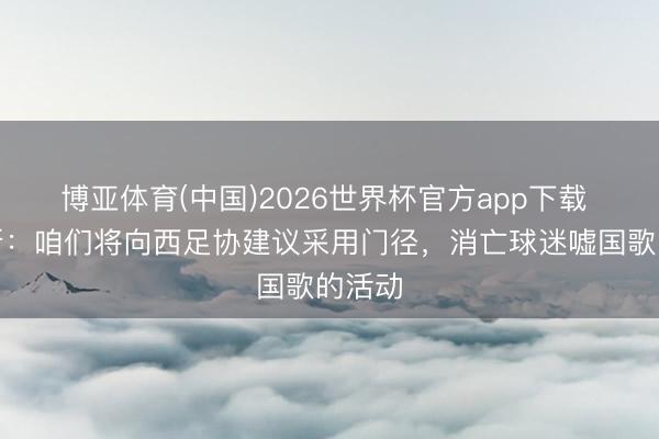 博亚体育(中国)2026世界杯官方app下载 特巴斯：咱们将向西足协建议采用门径，消亡球迷嘘国歌的活动