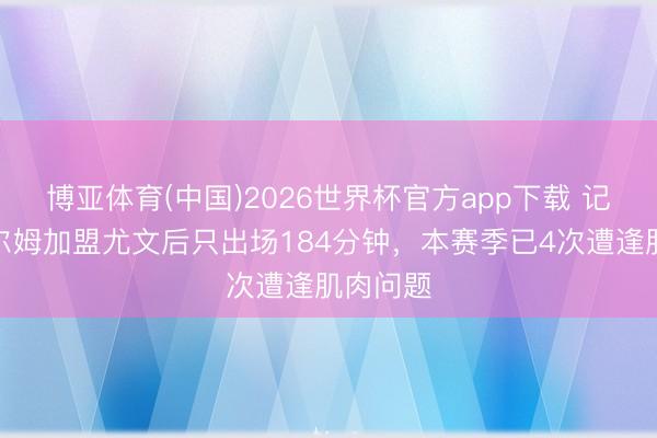 博亚体育(中国)2026世界杯官方app下载 记者：霍尔姆加盟尤文后只出场184分钟，本赛季已4次遭逢肌肉问题