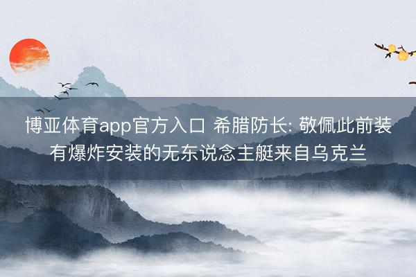 博亚体育app官方入口 希腊防长: 敬佩此前装有爆炸安装的无东说念主艇来自乌克兰