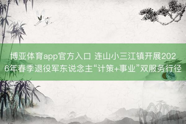 博亚体育app官方入口 连山小三江镇开展2026年春季退役军东说念主“计策+事业”双服务行径