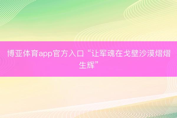 博亚体育app官方入口 “让军魂在戈壁沙漠熠熠生辉”