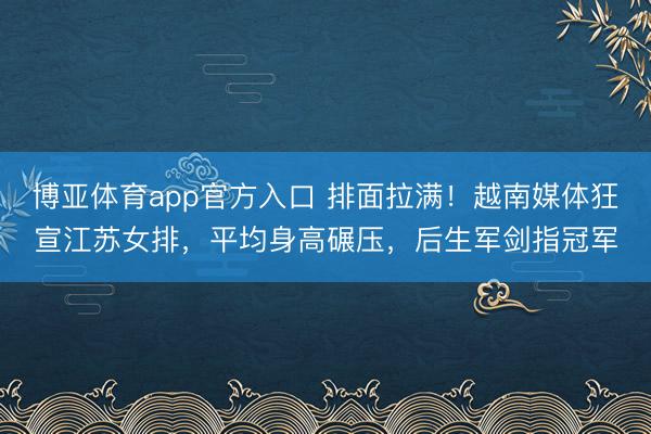 博亚体育app官方入口 排面拉满！越南媒体狂宣江苏女排，平均身高碾压，后生军剑指冠军