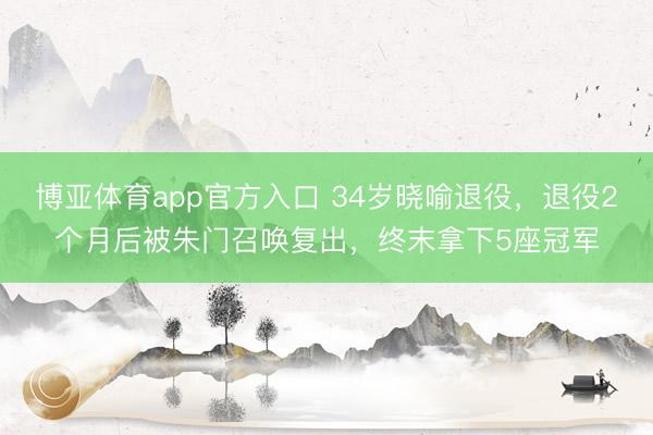 博亚体育app官方入口 34岁晓喻退役，退役2个月后被朱门召唤复出，终末拿下5座冠军