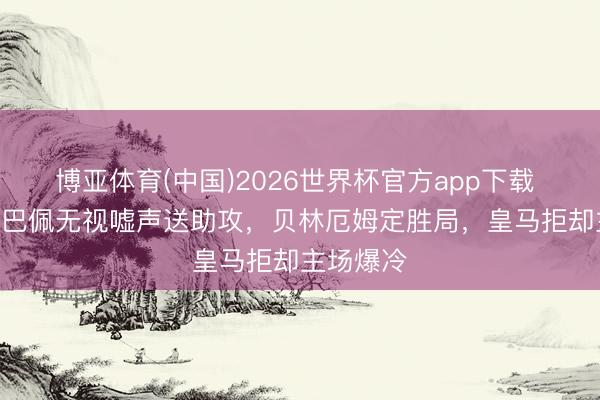 博亚体育(中国)2026世界杯官方app下载 2-0！姆巴佩无视嘘声送助攻，贝林厄姆定胜局，皇马拒却主场爆冷