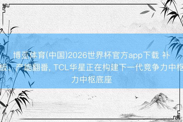 博亚体育(中国)2026世界杯官方app下载 补足短板、产能翻番， TCL华星正在构建下一代竞争力中枢底座