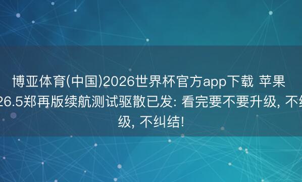 博亚体育(中国)2026世界杯官方app下载 苹果 iOS26.5郑再版续航测试驱散已发: 看完要不要升级， 不纠结!