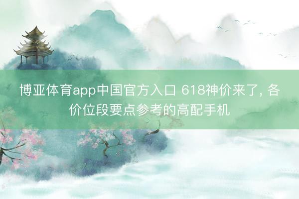 博亚体育app中国官方入口 618神价来了， 各价位段要点参考的高配手机