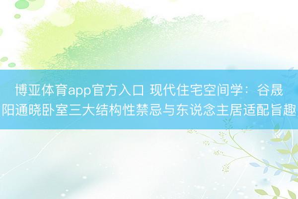 博亚体育app官方入口 现代住宅空间学：谷晟阳通晓卧室三大结构性禁忌与东说念主居适配旨趣