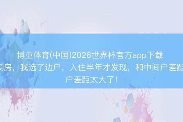 博亚体育(中国)2026世界杯官方app下载 第二次买房，我选了边户，入住半年才发现，和中间户差距太大了！
