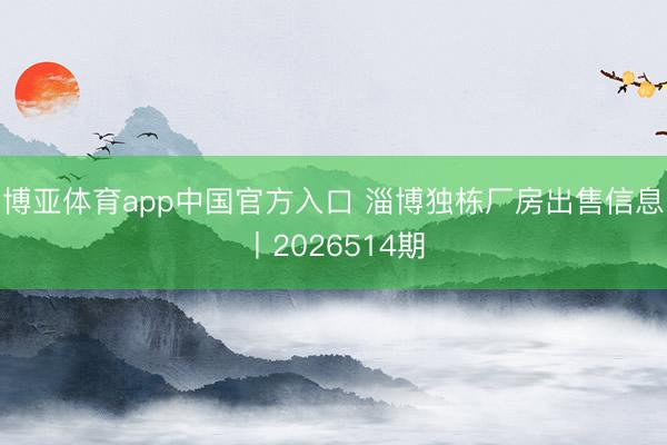 博亚体育app中国官方入口 淄博独栋厂房出售信息丨2026514期
