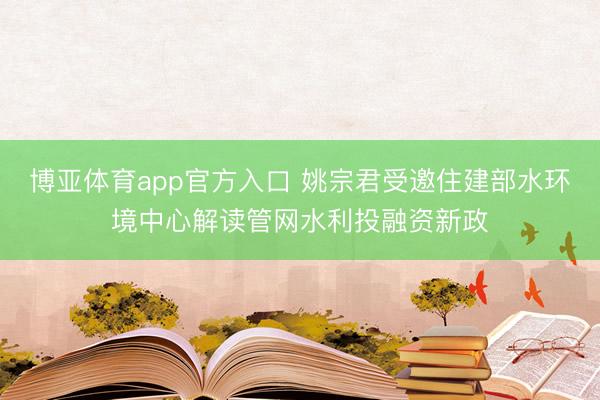 博亚体育app官方入口 姚宗君受邀住建部水环境中心解读管网水利投融资新政