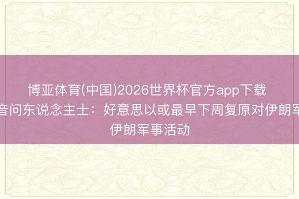 博亚体育(中国)2026世界杯官方app下载 视频丨音问东说念主士：好意思以或最早下周复原对伊朗军事活动