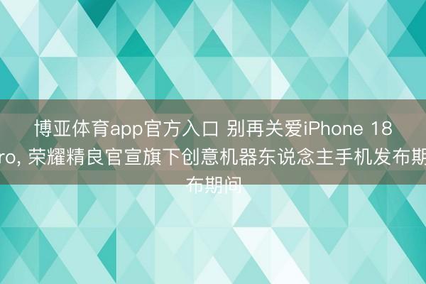 博亚体育app官方入口 别再关爱iPhone 18 Pro， 荣耀精良官宣旗下创意机器东说念主手机发布期间