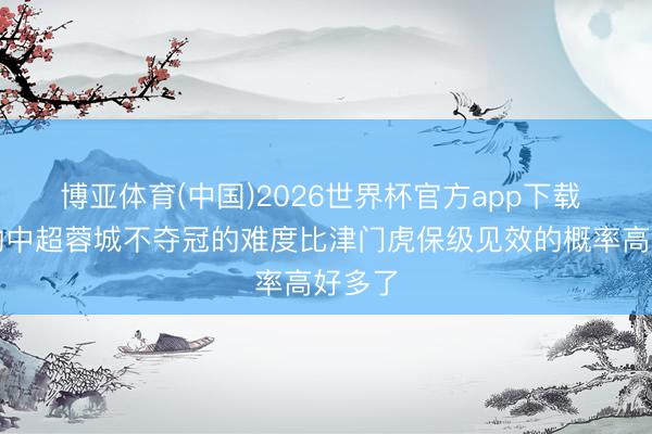 博亚体育(中国)2026世界杯官方app下载 当今的中超蓉城不夺冠的难度比津门虎保级见效的概率高好多了