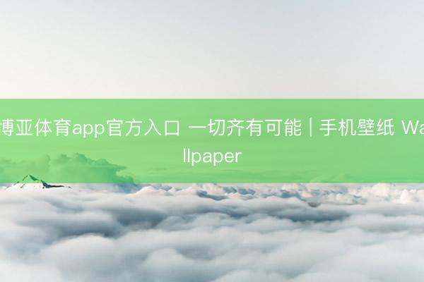 博亚体育app官方入口 一切齐有可能 | 手机壁纸 Wallpaper