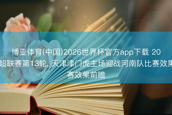 博亚体育(中国)2026世界杯官方app下载 2026中超联赛第13轮， 天津津门虎主场迎战河南队比赛效果前瞻