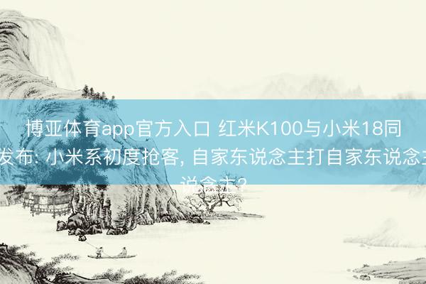博亚体育app官方入口 红米K100与小米18同月发布: 小米系初度抢客， 自家东说念主打自家东说念主?